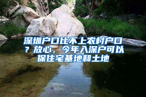 深圳户口比不上农村户口？放心，今年入深户可以保住宅基地和土地