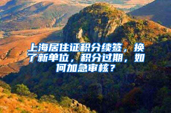 上海居住证积分续签，换了新单位，积分过期，如何加急审核？