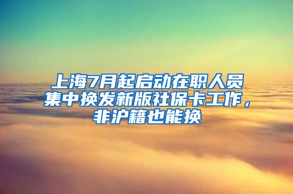 上海7月起启动在职人员集中换发新版社保卡工作，非沪籍也能换