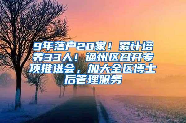 9年落户20家！累计培养33人！通州区召开专项推进会，加大全区博士后管理服务