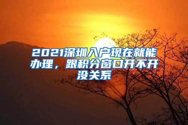 2021深圳入户现在就能办理，跟积分窗口开不开没关系