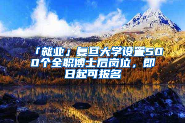 「就业」复旦大学设置500个全职博士后岗位，即日起可报名