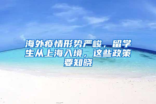 海外疫情形势严峻，留学生从上海入境，这些政策要知晓