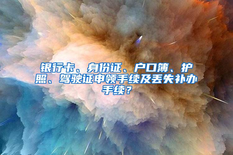 银行卡、身份证、户口簿、护照、驾驶证申领手续及丢失补办手续？