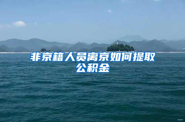 非京籍人员离京如何提取公积金