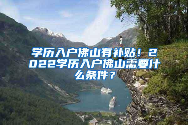 学历入户佛山有补贴！2022学历入户佛山需要什么条件？