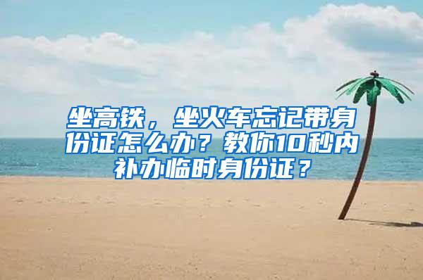 坐高铁，坐火车忘记带身份证怎么办？教你10秒内补办临时身份证？