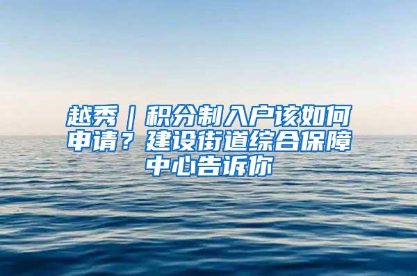 越秀｜积分制入户该如何申请？建设街道综合保障中心告诉你