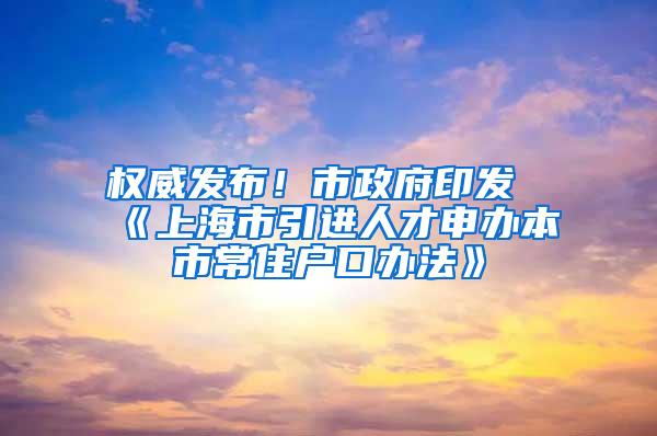 权威发布！市政府印发《上海市引进人才申办本市常住户口办法》