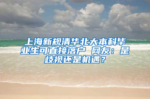 上海新规清华北大本科毕业生可直接落户 网友：是歧视还是机遇？