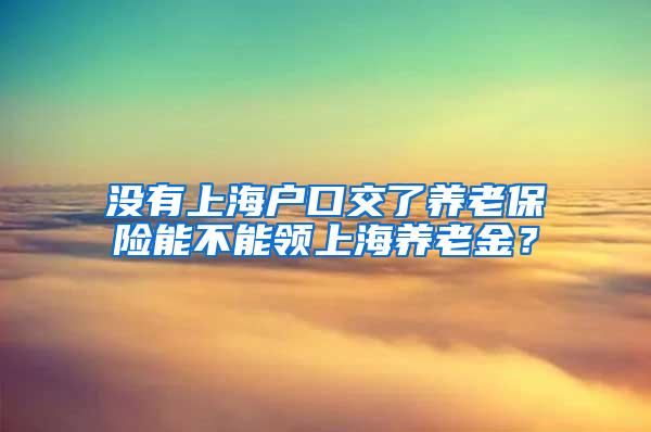 没有上海户口交了养老保险能不能领上海养老金？