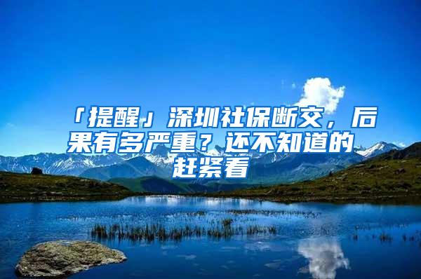 「提醒」深圳社保断交，后果有多严重？还不知道的赶紧看