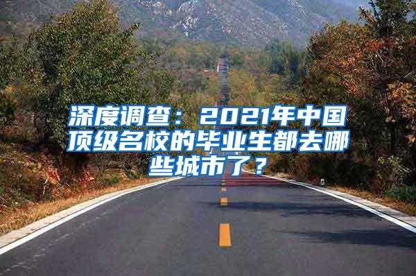 深度调查：2021年中国顶级名校的毕业生都去哪些城市了？