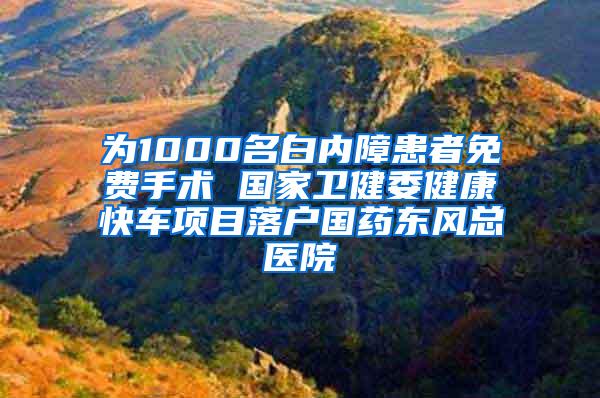 为1000名白内障患者免费手术 国家卫健委健康快车项目落户国药东风总医院