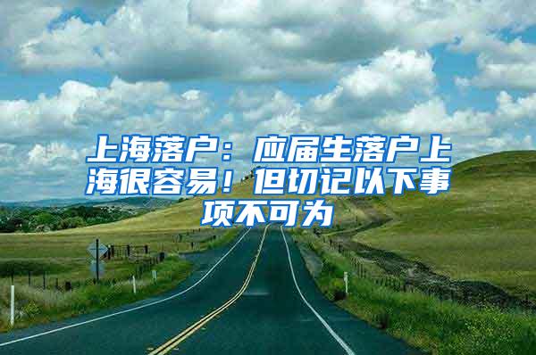 上海落户：应届生落户上海很容易！但切记以下事项不可为