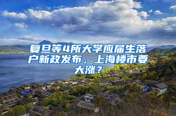 复旦等4所大学应届生落户新政发布，上海楼市要大涨？