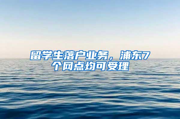 留学生落户业务，浦东7个网点均可受理