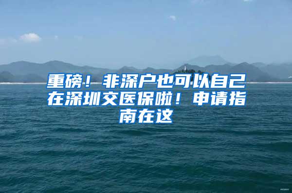 重磅！非深户也可以自己在深圳交医保啦！申请指南在这