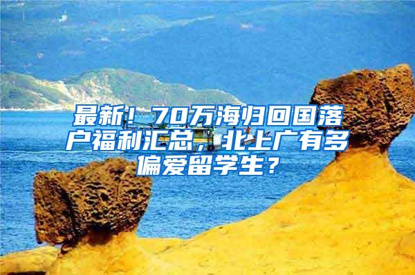 最新！70万海归回国落户福利汇总，北上广有多偏爱留学生？