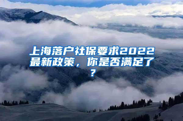 上海落户社保要求2022最新政策，你是否满足了？