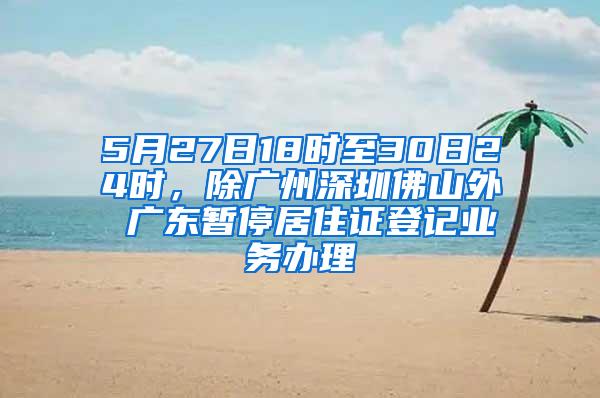 5月27日18时至30日24时，除广州深圳佛山外 广东暂停居住证登记业务办理