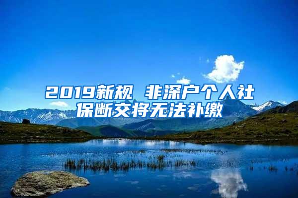 2019新规 非深户个人社保断交将无法补缴