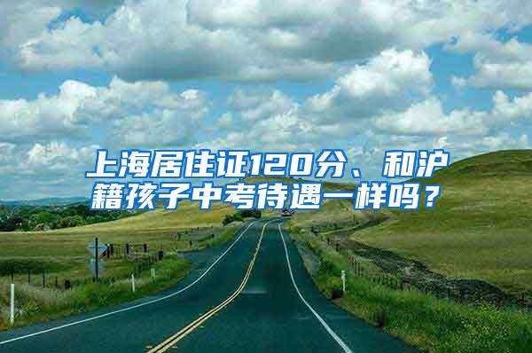 上海居住证120分、和沪籍孩子中考待遇一样吗？