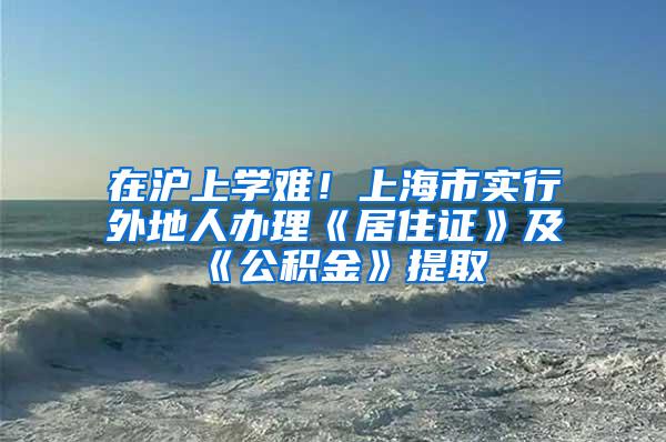 在沪上学难！上海市实行外地人办理《居住证》及《公积金》提取