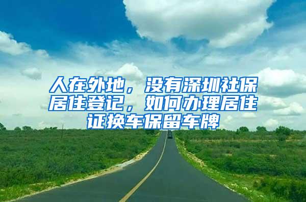 人在外地，没有深圳社保居住登记，如何办理居住证换车保留车牌