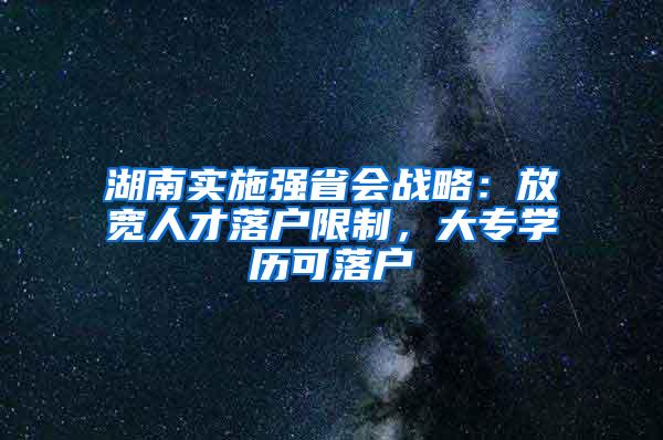 湖南实施强省会战略：放宽人才落户限制，大专学历可落户