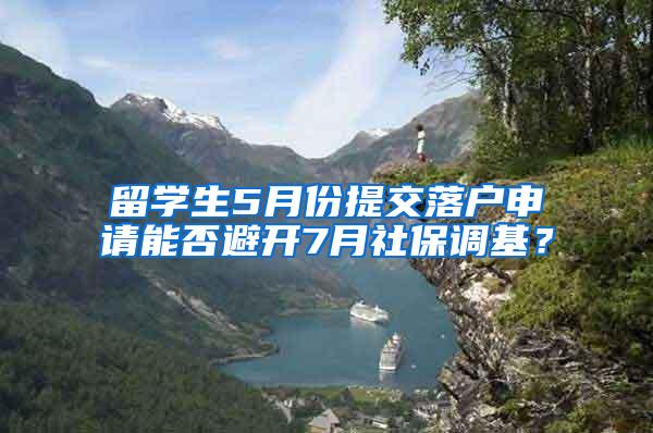 留学生5月份提交落户申请能否避开7月社保调基？