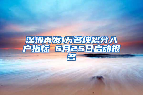 深圳再发1万名纯积分入户指标 6月25日启动报名