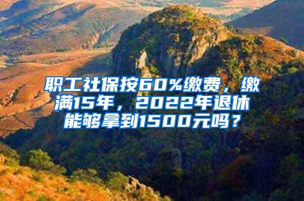 职工社保按60%缴费，缴满15年，2022年退休能够拿到1500元吗？