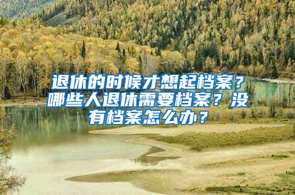 退休的时候才想起档案？哪些人退休需要档案？没有档案怎么办？