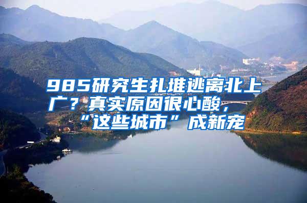 985研究生扎堆逃离北上广？真实原因很心酸，“这些城市”成新宠