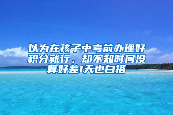 以为在孩子中考前办理好积分就行，却不知时间没算好差1天也白搭