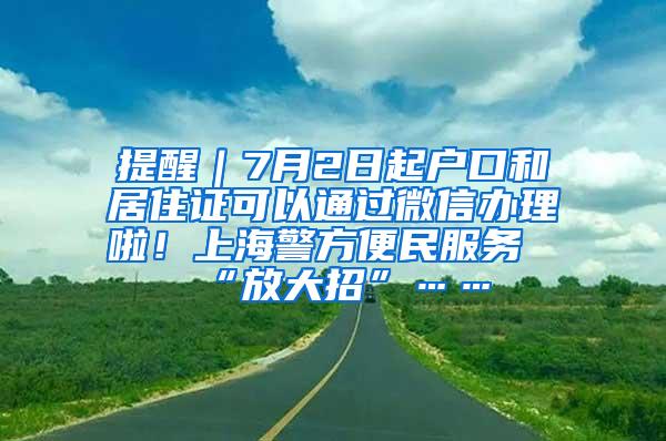 提醒｜7月2日起户口和居住证可以通过微信办理啦！上海警方便民服务“放大招”……