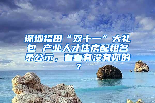 深圳福田“双十一”大礼包 产业人才住房配租名录公示，看看有没有你的？