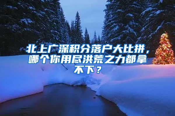 北上广深积分落户大比拼，哪个你用尽洪荒之力都拿不下？