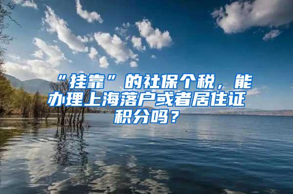 “挂靠”的社保个税，能办理上海落户或者居住证积分吗？