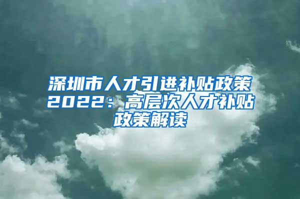 深圳市人才引进补贴政策2022：高层次人才补贴政策解读