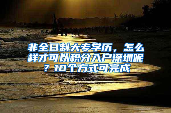 非全日制大专学历，怎么样才可以积分入户深圳呢？10个方式可完成