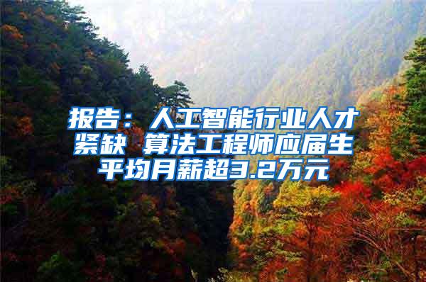 报告：人工智能行业人才紧缺 算法工程师应届生平均月薪超3.2万元