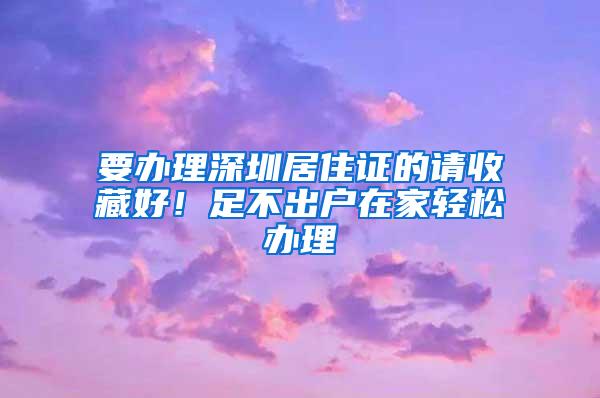 要办理深圳居住证的请收藏好！足不出户在家轻松办理