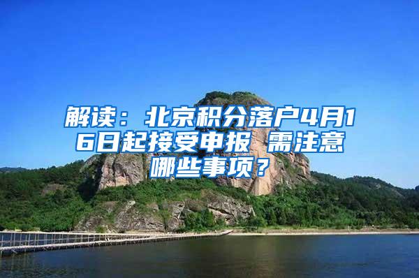 解读：北京积分落户4月16日起接受申报 需注意哪些事项？