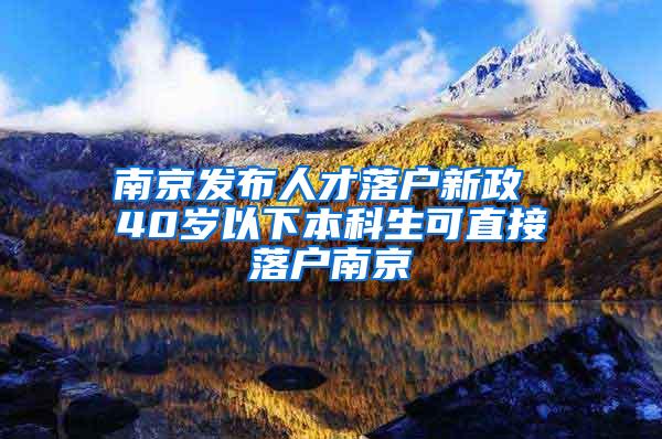 南京发布人才落户新政 40岁以下本科生可直接落户南京