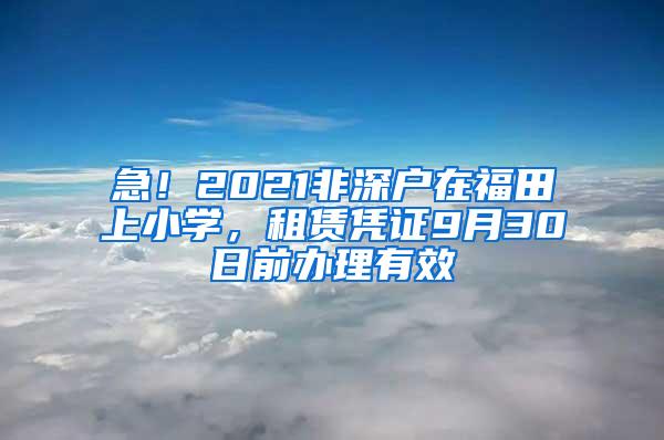 急！2021非深户在福田上小学，租赁凭证9月30日前办理有效