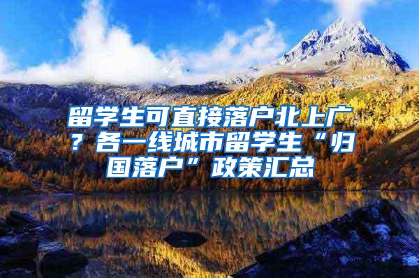 留学生可直接落户北上广？各一线城市留学生“归国落户”政策汇总