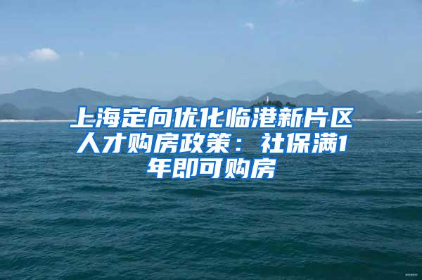 上海定向优化临港新片区人才购房政策：社保满1年即可购房