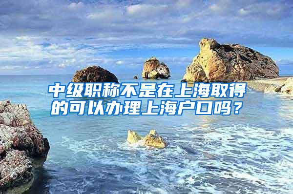 中级职称不是在上海取得的可以办理上海户口吗？